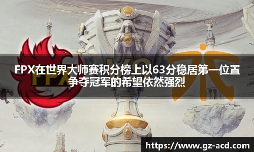 FPX在世界大师赛积分榜上以63分稳居第一位置争夺冠军的希望依然强烈