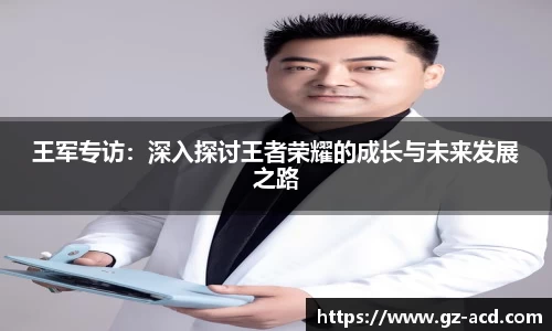 王军专访：深入探讨王者荣耀的成长与未来发展之路