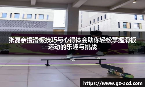 张磊亲授滑板技巧与心得体会助你轻松掌握滑板运动的乐趣与挑战