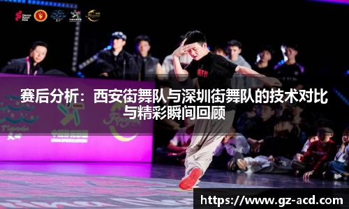 赛后分析：西安街舞队与深圳街舞队的技术对比与精彩瞬间回顾