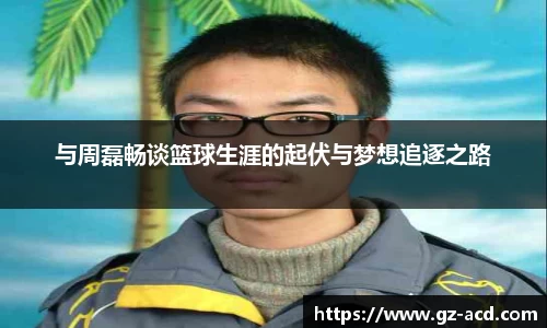 与周磊畅谈篮球生涯的起伏与梦想追逐之路