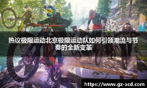 热议极限运动北京极限运动队如何引领潮流与节奏的全新变革